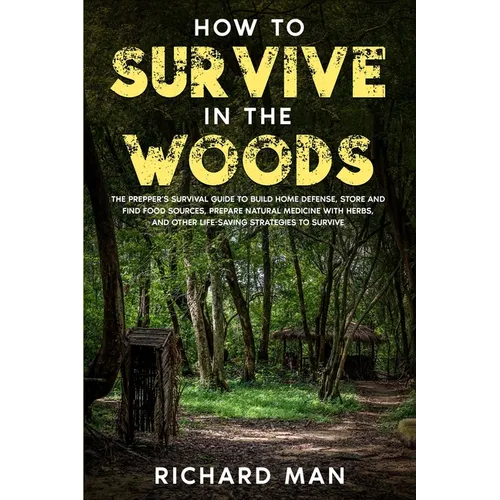 How to Survive in The Woods: The Prepper's Survival Guide to Build Home Defense, Store & Find Food Sources, Prepare Natural Medicine with Herbs, & Oth