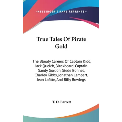 True Tales Of Pirate Gold: The Bloody Careers Of Captain Kidd, Jack Quelch, Blackbeard, Captain Sandy Gordon, Stede Bonnet, Charley Gibbs, Jonath