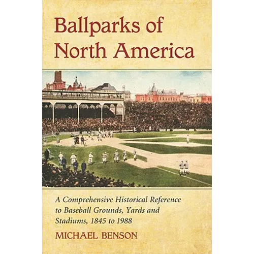 Ballparks of North America: A Comprehensive Historical Encyclopedia of Baseball Grounds, Yards and Stadiums, 1845 to 1988