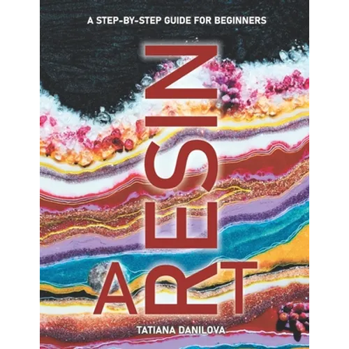 Resin Art. A Step by Step Guide for Beginners: How to Work with Craft Epoxy Resin. Basics Tips Techniques Troubleshooting and 14 Lessons for Creating