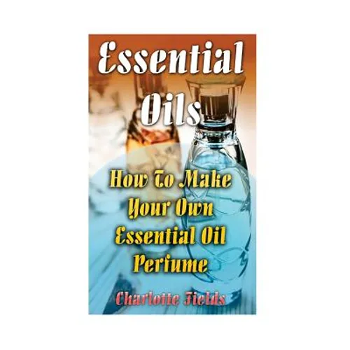 Essential Oils: How To Make Your Own Essential Oil Perfume