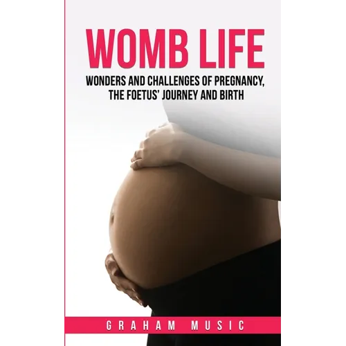 Womb Life: Wonders and challenges of pregnancy, the foetus' journey and birth