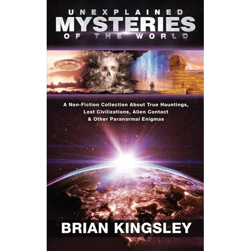 Unexplained Mysteries Of The World: A Non-Fiction Collection About True Hauntings, Lost Civilizations, Alien Contact & Other Paranormal Enigmas