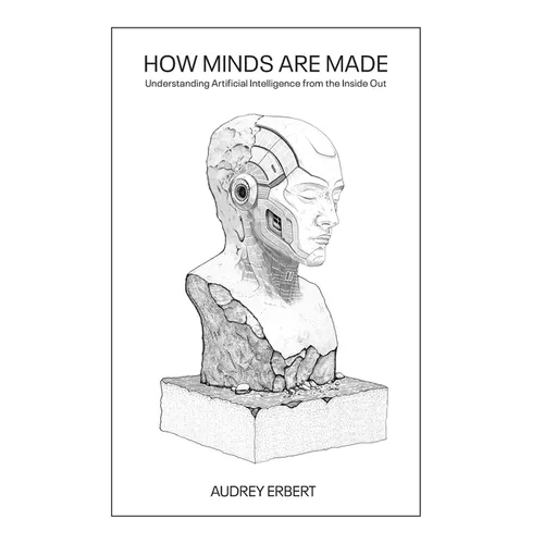 How Minds Are Made: Understanding Artificial Intelligence from the Inside Out