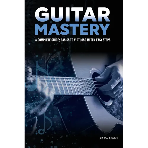 Guitar Mastery: A Complete Guide: Basics to Virtuoso in Ten Easy Steps