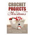 Crochet Projects for Christmas: Over 15 Fun & Easy Crochet Christmas Gifts
