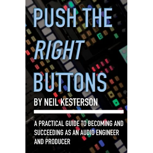 Push the Right Buttons: A Practical Guide to Becoming and Succeeding as an Audio Engineer and Producer