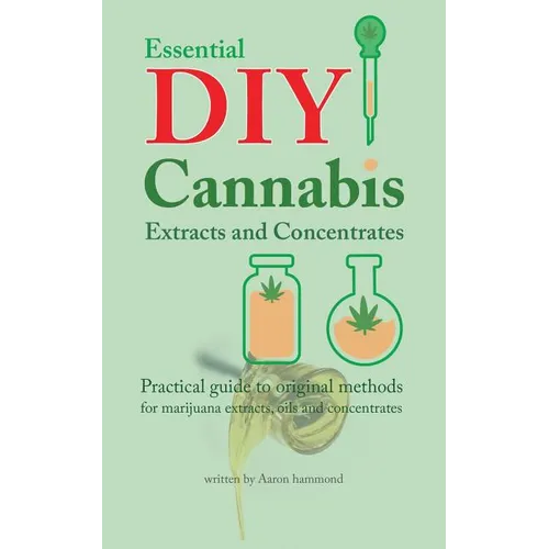 Essential DIY Cannabis Extracts and Concentrates: Practical guide to original methods for marijuana extracts, oils and concentrates