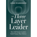 The Three Layer Leader: How Self Aware Leaders Build Teams That Deliver