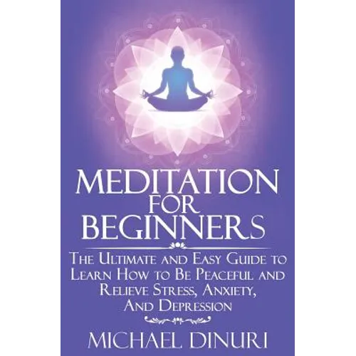 Meditation for Beginners: The Ultimate and Easy Guide to Learn How to Be Peaceful and Relieve Stress, Anxiety And Depression