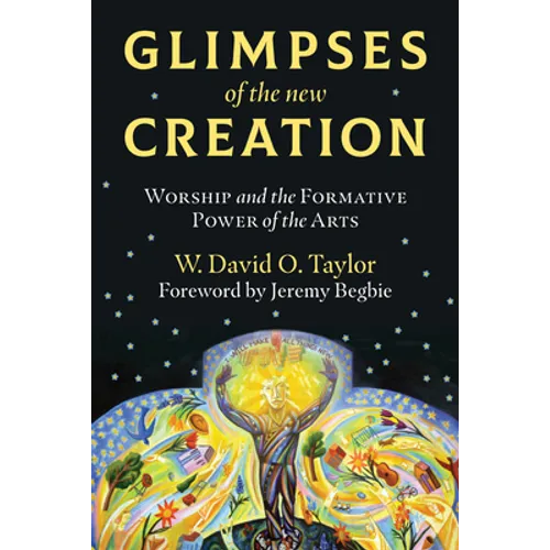 Glimpses of the New Creation: Worship and the Formative Power of the Arts