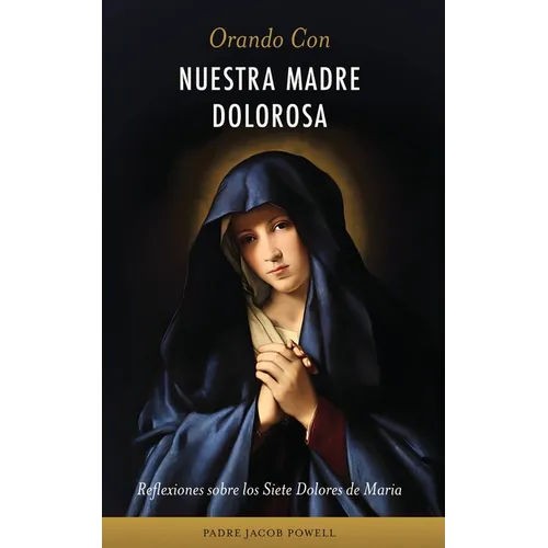 Orando Con Nuestra Madre Dolorosa: reflexiones sobre los siete dolores de María