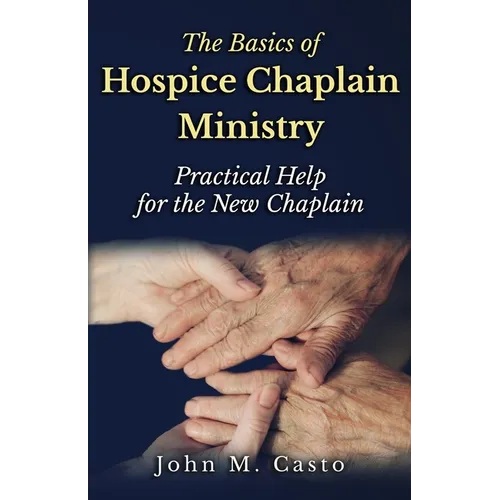 The Basics of Hospice Chaplain Ministry: Practical Help for the New Chaplain