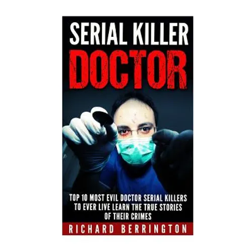Serial Killer Doctor: Top 10 Most Evil Doctor Serial Killers to Ever Live Learn The True Stories of Their Crimes: Murderer - Criminals Crime