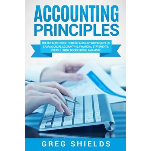 Accounting Principles: The Ultimate Guide to Basic Accounting Principles, GAAP, Accrual Accounting, Financial Statements, Double Entry Bookke
