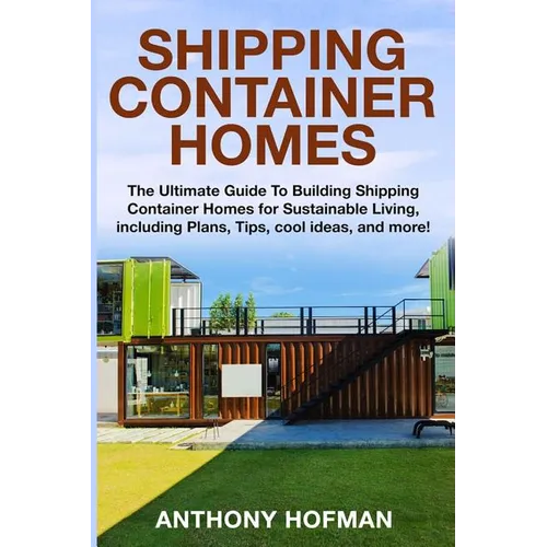 Shipping Container Homes: The Ultimate Guide To Building Shipping Container Homes For Sustainable Living, Including Plans, Tips, Cool Ideas, And More!