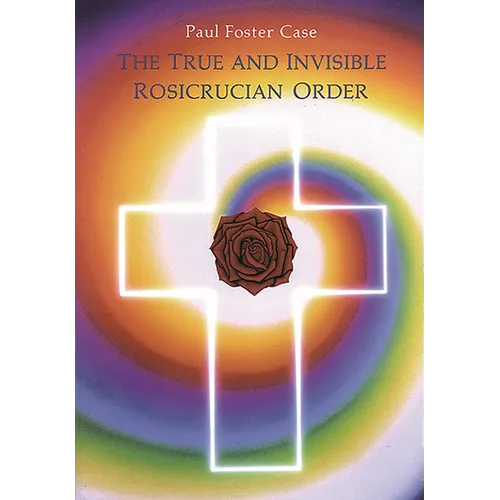 The True and Invisible Rosicrucian Order: An Interpretation of the Rosicrucian Allegory & an Explanation of the Ten Rosicrucian Grades
