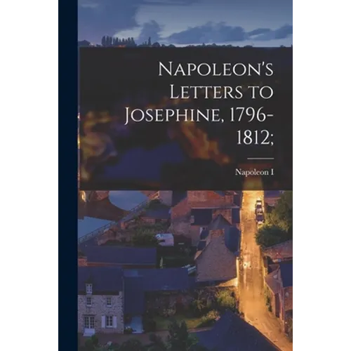 Napoleon's Letters to Josephine, 1796-1812;