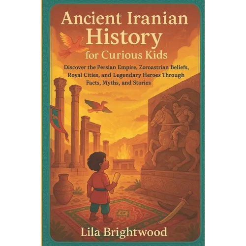 Ancient Iranian History for Curious Kids: Discover the Persian Empire, Zoroastrian Beliefs, Royal Cities, and Legendary Heroes Through Facts, Myths, a
