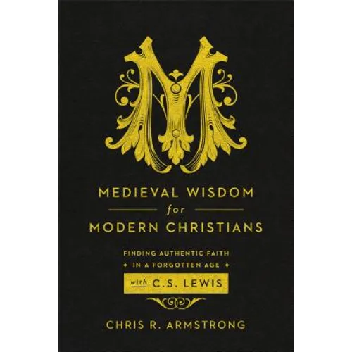 Medieval Wisdom for Modern Christians: Finding Authentic Faith in a Forgotten Age with C. S. Lewis