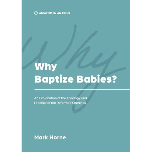 Why Baptize Babies?: An Explanation of the Theology and Practice of the Reformed Churches