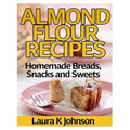 Almond Flour Recipes: Homemade Breads, Snacks and Sweets
