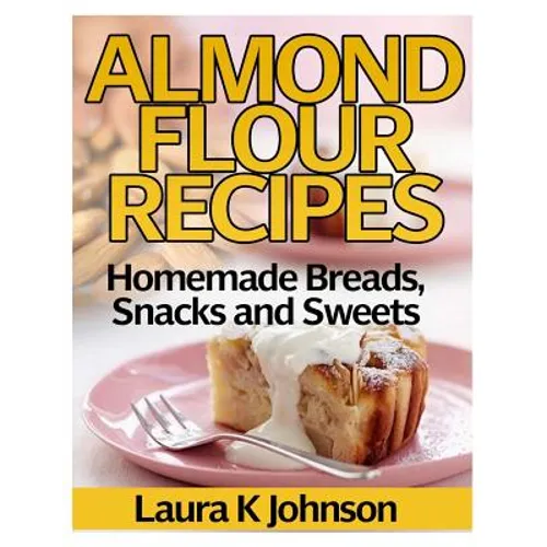 Almond Flour Recipes: Homemade Breads, Snacks and Sweets