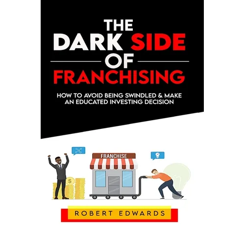 The Dark Side of Franchising: How to Avoid Being Swindled and Make an Educated Buying Decision