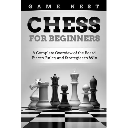Chess for Beginners: A Complete Overview of the Board, Pieces, Rules, and Strategies to Win
