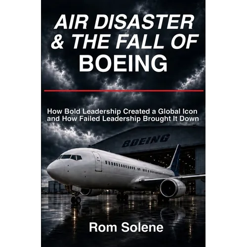 Air Disaster & The Fall of Boeing: How Bold Leadership Created a Global Icon and How Failed Leadership Brought It Down
