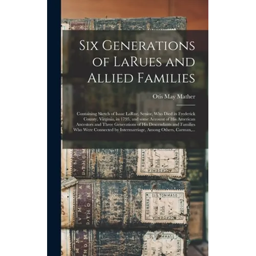 Six Generations of LaRues and Allied Families: Containing Sketch of Isaac LaRue, Senior, Who Died in Frederick County, Virginia, in 1795, and Some Acc