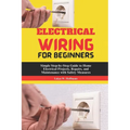 Electrical Wiring for Beginners: Simple Step-by-Step Guide to Home Electrical Projects, Repairs, and Maintenance with Safety Measures