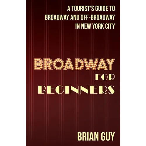 Broadway for Beginners: A Tourist's Guide to Broadway and Off-Broadway in New York City