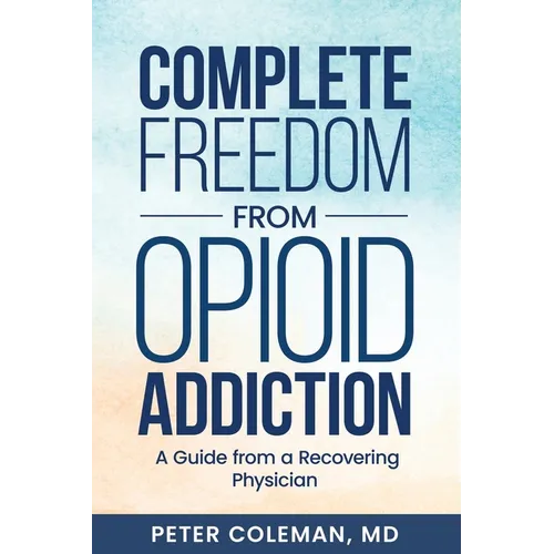 Complete Freedom from Opioid Addiction: A Guide from a Recovering Physician