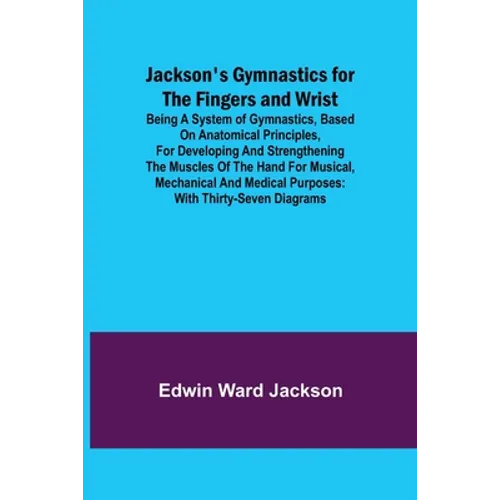 Jackson's Gymnastics for the Fingers and Wrist; being a system of gymnastics, based on anatomical principles, for developing and strengthening the mus