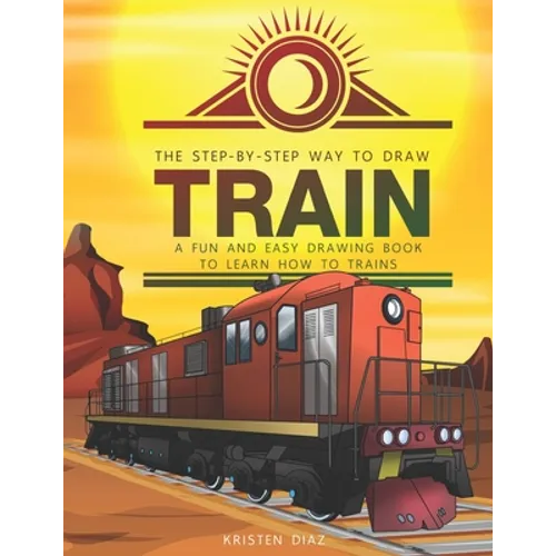 The Step-by-Step Way to Draw Train: A Fun and Easy Drawing Book to Learn How to Draw Trains