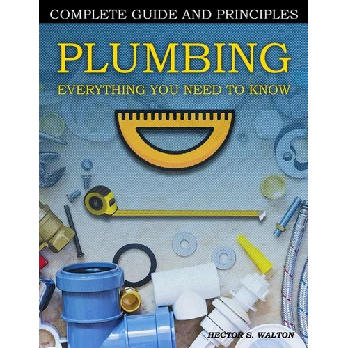 Plumbing Everything You Need to Know: A Comprehensive DIY Guide and Principles. Plumbing Book for Beginners and Experts. Your Essential Handbook for H