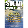 Solar Power System: Learn Easy And Effective Methods To Build Your Own Solar Power System
