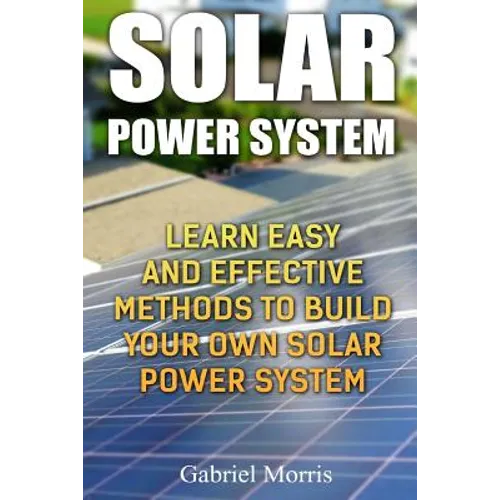 Solar Power System: Learn Easy And Effective Methods To Build Your Own Solar Power System