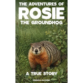 The Adventures of Rosie the Groundhog: A True Story
