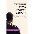 Unknowingly Dying Without Dignity - Sylvia's Dementia Story