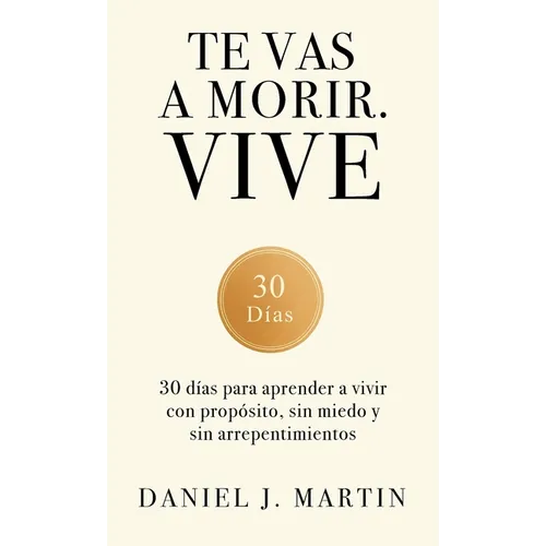 Te vas a morir. Vive: 30 días para aprender a vivir con propósito, sin miedo y sin arrepentimientos