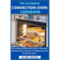 The Ultimate Convection Oven Cookbook: An Essential Guide With Quick, Delicious And Nutritious Recipes For Beginners And Advanced Users