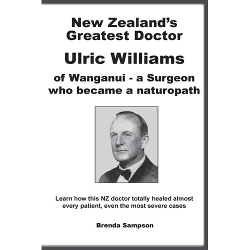 New Zealand's Greatest Doctor Ulric Williams of Wanganui: a Surgeon who became a naturopath