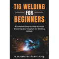 TIG Welding for Beginners: A Complete Step-by-Step Guide to Mastering Gas Tungsten Arc Welding (GTAW)