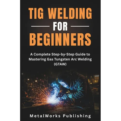 TIG Welding for Beginners: A Complete Step-by-Step Guide to Mastering Gas Tungsten Arc Welding (GTAW)