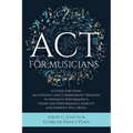 ACT for Musicians: A Guide for Using Acceptance and Commitment Training to Enhance Performance, Overcome Performance Anxiety, and Improve Well-Being