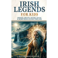 Irish Legends for Kids: Hereos, Druids, Myths, Magic & More From Ancient Ireland