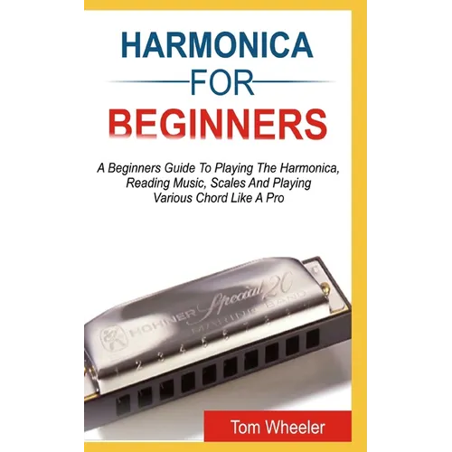 Harmonica for Beginners: A Beginners Guide To Playing The Harmonica, Reading Music, Scales, And Playing Various Chords Like A Pro