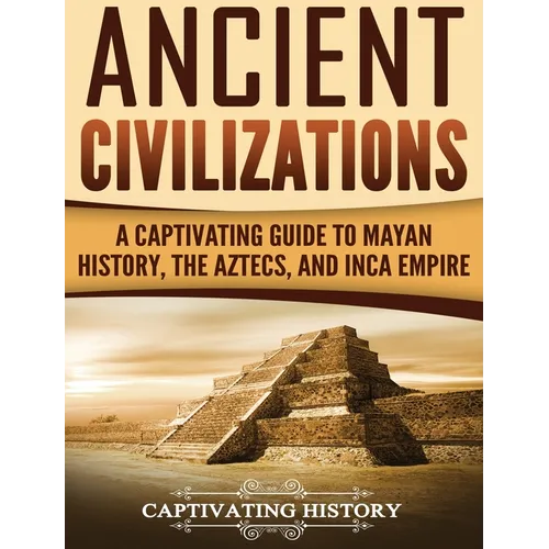Ancient Civilizations: A Captivating Guide to Mayan History, the Aztecs, and Inca Empire